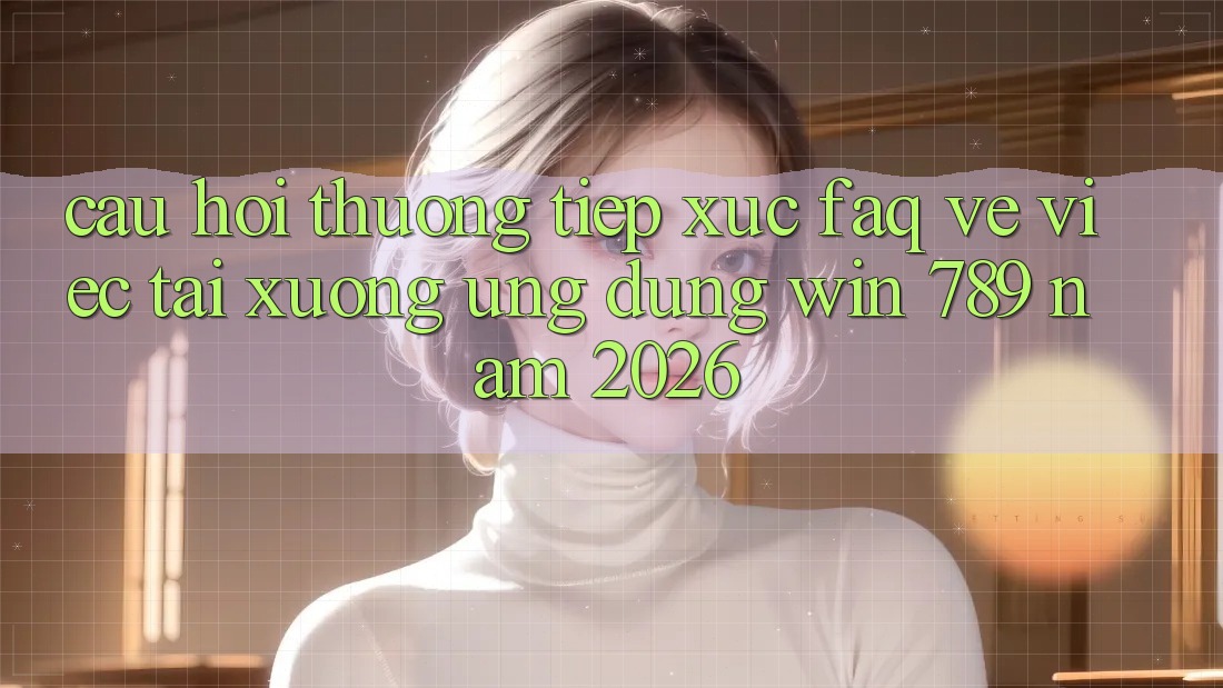 Câu Hỏi Thường Tiếp xúc (FAQ) Về Việc Tải xuống Ứng Dụng Win 789 Năm 2026 Câu Hỏi Thường Tiếp xúc (FAQ) Về Việc Tải xuống Ứng Dụng Win 789 Năm 2026