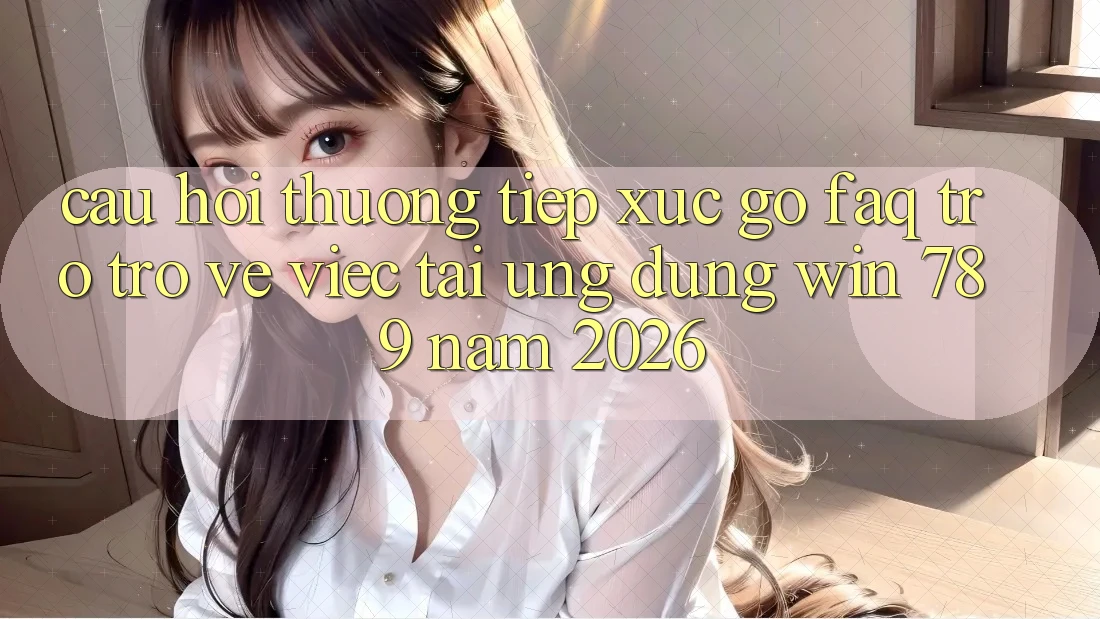 Câu Hỏi Thường Tiếp xúc gỡ (FAQ) Trở trở về Việc Tải Ứng dụng Win 789 Năm 2026 Câu Hỏi Thường Tiếp xúc gỡ (FAQ) Trở trở về Việc Tải Ứng dụng Win 789 Năm 2026