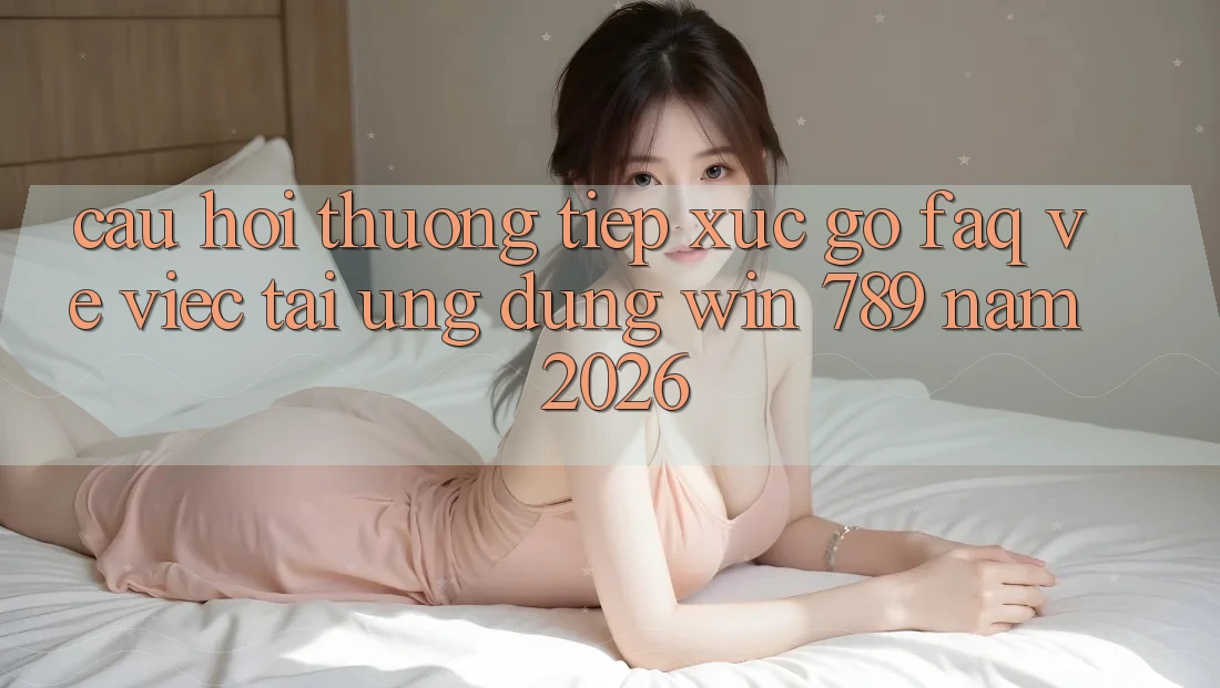 Câu Hỏi Thường Tiếp xúc gỡ (FAQ) Về Việc Tải Ứng Dụng Win 789 Năm 2026 Câu Hỏi Thường Tiếp xúc gỡ (FAQ) Về Việc Tải Ứng Dụng Win 789 Năm 2026