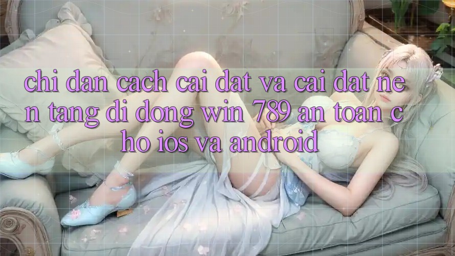 Chỉ dẫn Cách Cài đặt Và Cài Đặt Nền tảng di động Win 789 An Toàn Cho iOS Và Android Chỉ dẫn Cách Cài đặt Và Cài Đặt Nền tảng di động Win 789 An Toàn Cho iOS Và Android