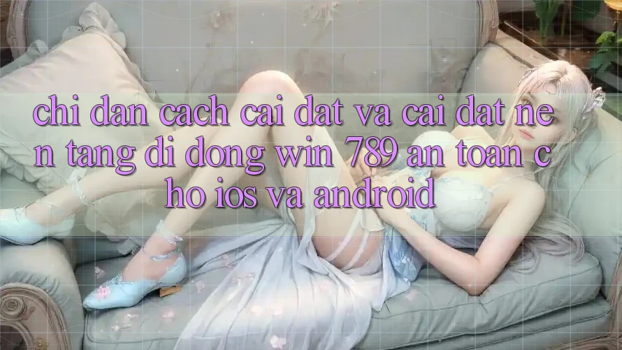 Chỉ dẫn Cách Cài đặt Và Cài Đặt Nền tảng di động Win 789 An Toàn Cho iOS Và Android