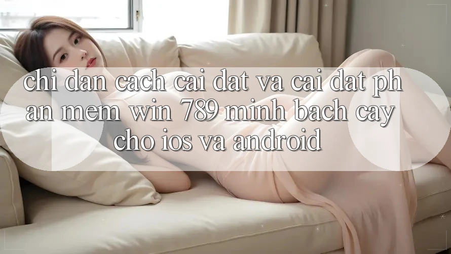 Chỉ dẫn Cách Cài đặt Và Cài Đặt Phần mềm Win 789 Minh bạch cậy Cho iOS Và Android