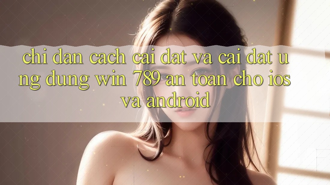 Chỉ dẫn Cách Cài đặt Và Cài đặt Ứng Dụng Win 789 An Toàn Cho iOS Và Android Chỉ dẫn Cách Cài đặt Và Cài đặt Ứng Dụng Win 789 An Toàn Cho iOS Và Android