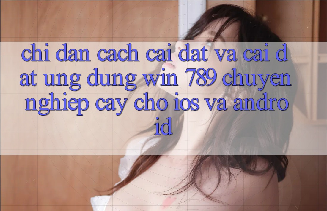 Chỉ dẫn Cách Cài đặt Và Cài đặt Ứng Dụng Win 789 Chuyên nghiệp cậy Cho iOS Và Android