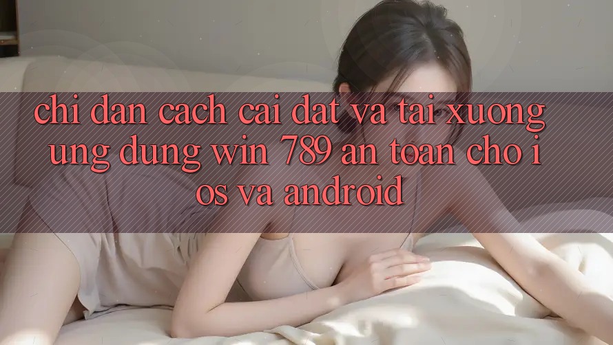 Chỉ dẫn Cách Cài đặt Và Tải xuống Ứng Dụng Win 789 An Toàn Cho iOS Và Android Chỉ dẫn Cách Cài đặt Và Tải xuống Ứng Dụng Win 789 An Toàn Cho iOS Và Android
