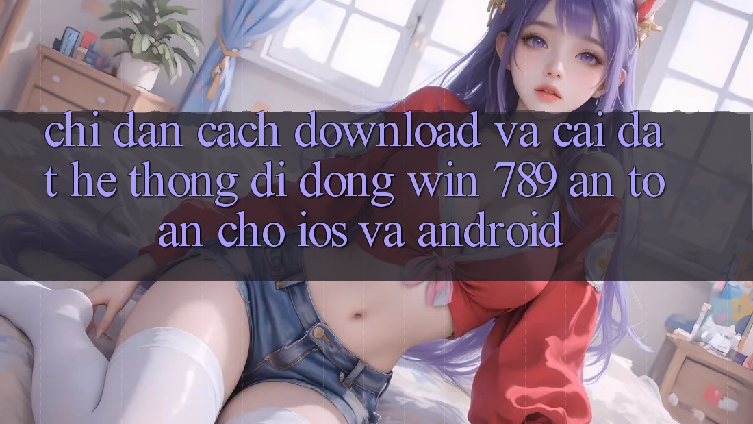 Chỉ dẫn Cách Download Và Cài Đặt Hệ thống di động Win 789 An Toàn Cho iOS Và Android Chỉ dẫn Cách Download Và Cài Đặt Hệ thống di động Win 789 An Toàn Cho iOS Và Android
