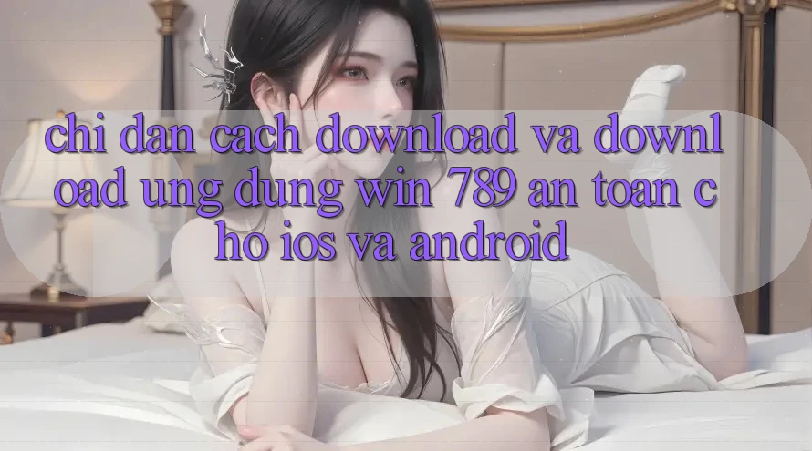 Chỉ dẫn Cách Download Và Download Ứng Dụng Win 789 An toàn Cho iOS Và Android Chỉ dẫn Cách Download Và Download Ứng Dụng Win 789 An toàn Cho iOS Và Android
