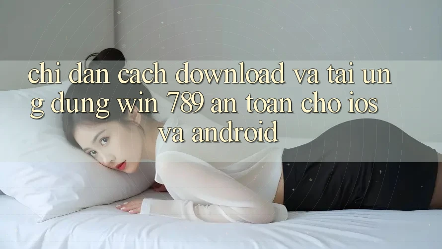 Chỉ dẫn Cách Download Và Tải Ứng Dụng Win 789 An Toàn Cho iOS Và Android Chỉ dẫn Cách Download Và Tải Ứng Dụng Win 789 An Toàn Cho iOS Và Android