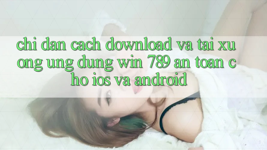 Chỉ dẫn Cách Download Và Tải xuống Ứng Dụng Win 789 An Toàn Cho iOS Và Android Chỉ dẫn Cách Download Và Tải xuống Ứng Dụng Win 789 An Toàn Cho iOS Và Android
