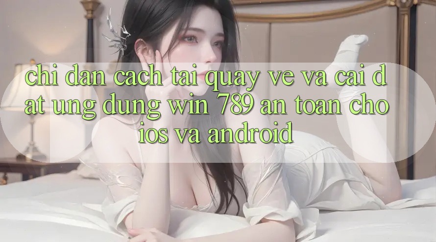 Chỉ dẫn Cách Tải quay về Và Cài Đặt Ứng Dụng Win 789 An Toàn Cho iOS Và Android Chỉ dẫn Cách Tải quay về Và Cài Đặt Ứng Dụng Win 789 An Toàn Cho iOS Và Android