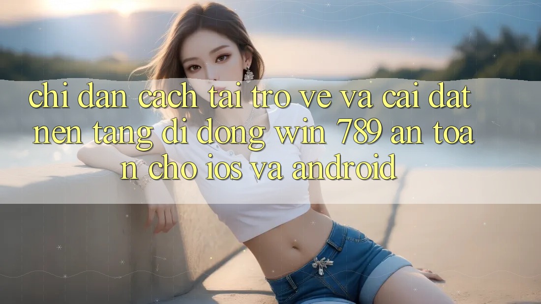 Chỉ dẫn Cách Tải trở về Và Cài Đặt Nền tảng di động Win 789 An Toàn Cho iOS Và Android Chỉ dẫn Cách Tải trở về Và Cài Đặt Nền tảng di động Win 789 An Toàn Cho iOS Và Android
