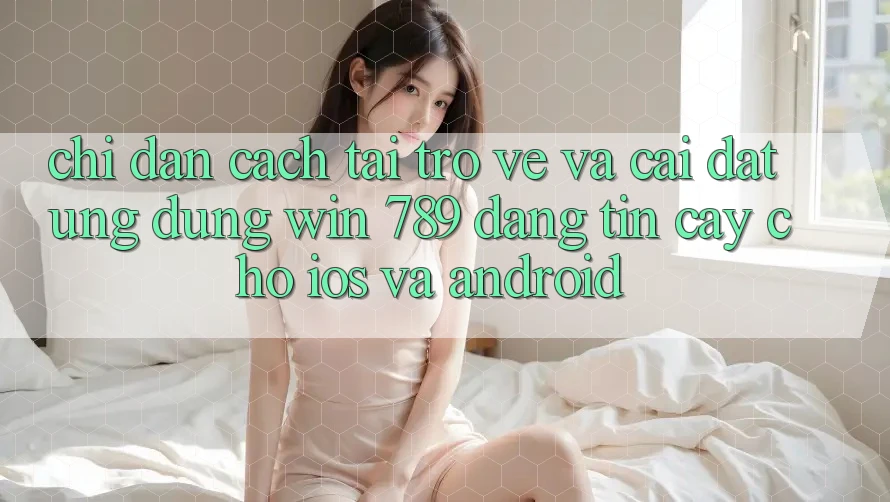Chỉ dẫn Cách Tải trở về Và Cài Đặt Ứng Dụng Win 789 Đáng tin cậy Cho iOS Và Android Chỉ dẫn Cách Tải trở về Và Cài Đặt Ứng Dụng Win 789 Đáng tin cậy Cho iOS Và Android