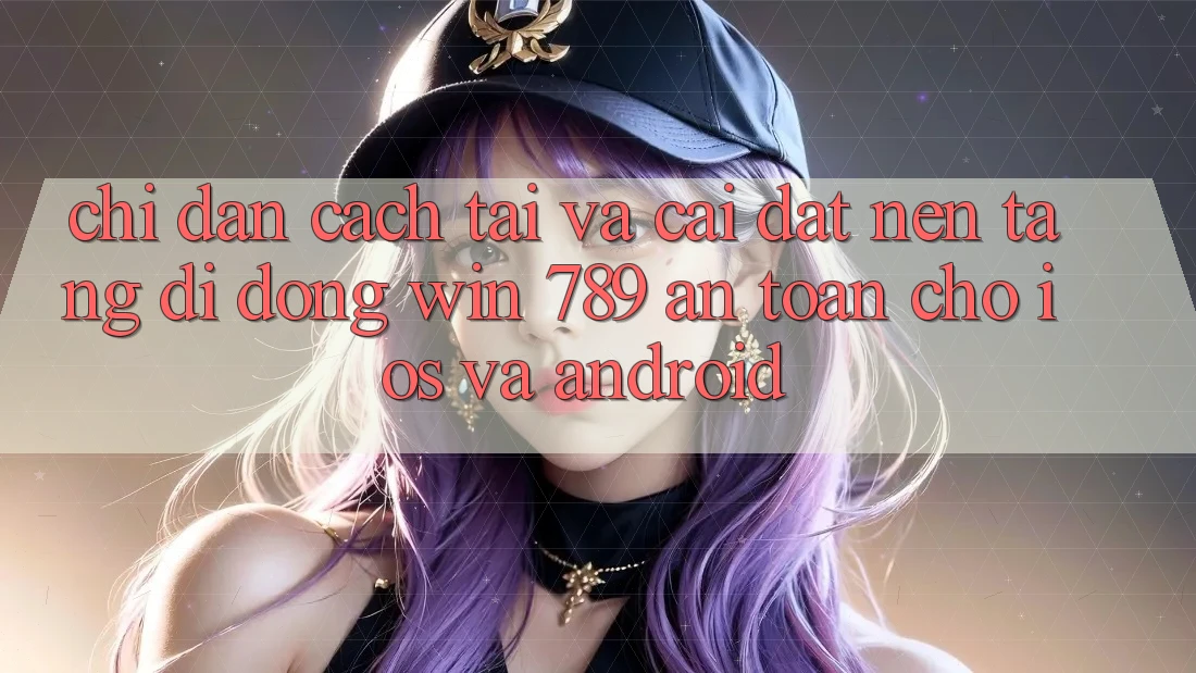 Chỉ dẫn Cách Tải Và Cài Đặt Nền tảng di động Win 789 An Toàn Cho iOS Và Android Chỉ dẫn Cách Tải Và Cài Đặt Nền tảng di động Win 789 An Toàn Cho iOS Và Android