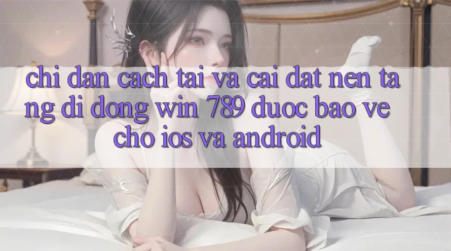 Chỉ dẫn Cách Tải Và Cài Đặt Nền tảng di động Win 789 Được bảo vệ Cho iOS Và Android Chỉ dẫn Cách Tải Và Cài Đặt Nền tảng di động Win 789 Được bảo vệ Cho iOS Và Android