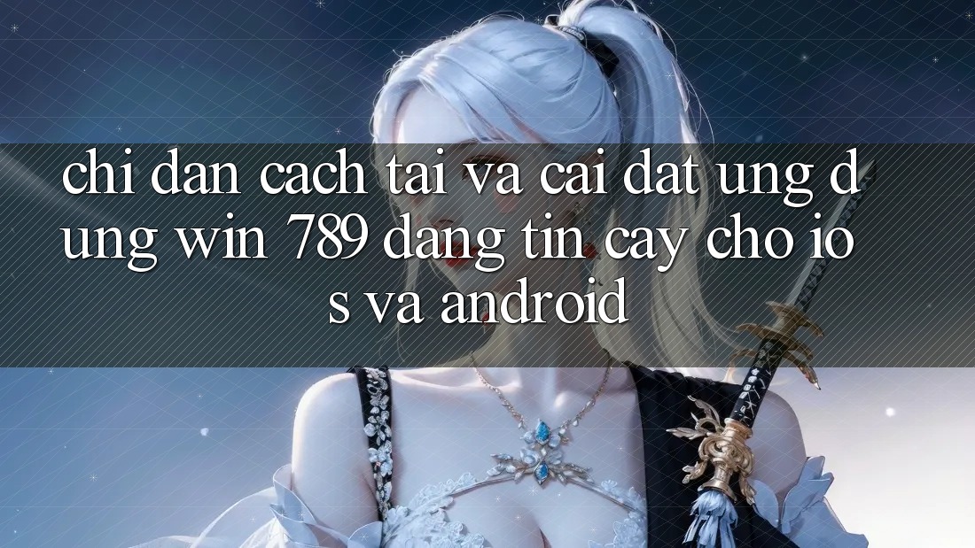 Chỉ dẫn Cách Tải Và Cài Đặt Ứng Dụng Win 789 Đáng tin cậy Cho iOS Và Android Chỉ dẫn Cách Tải Và Cài Đặt Ứng Dụng Win 789 Đáng tin cậy Cho iOS Và Android