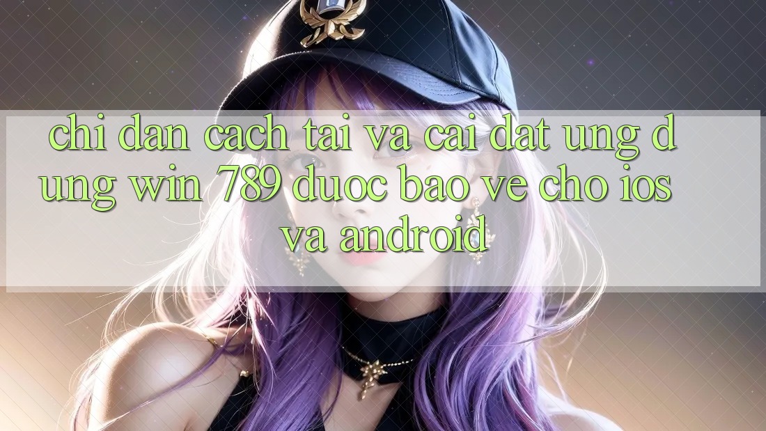 Chỉ dẫn Cách Tải Và Cài Đặt Ứng Dụng Win 789 Được bảo vệ Cho iOS Và Android Chỉ dẫn Cách Tải Và Cài Đặt Ứng Dụng Win 789 Được bảo vệ Cho iOS Và Android