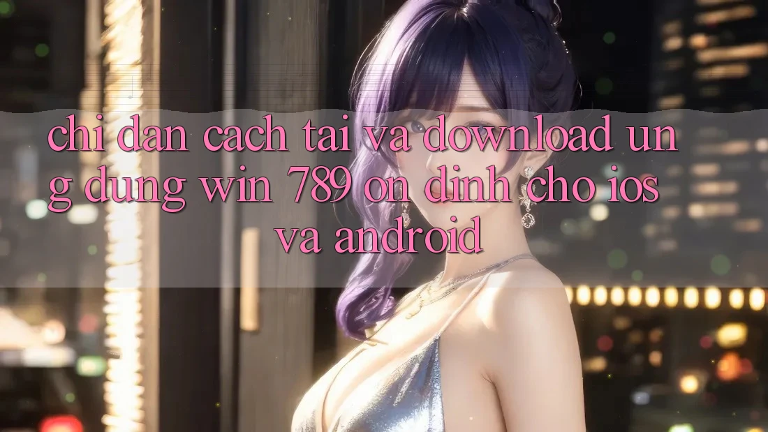 Chỉ dẫn Cách Tải Và Download Ứng Dụng Win 789 Ổn định Cho iOS Và Android Chỉ dẫn Cách Tải Và Download Ứng Dụng Win 789 Ổn định Cho iOS Và Android