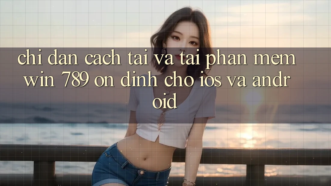 Chỉ dẫn Cách Tải Và Tải Phần mềm Win 789 Ổn định Cho iOS Và Android
