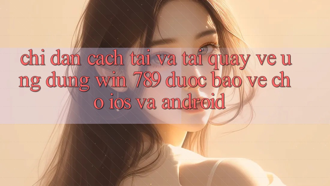 Chỉ dẫn Cách Tải Và Tải quay về Ứng Dụng Win 789 Được bảo vệ Cho iOS Và Android