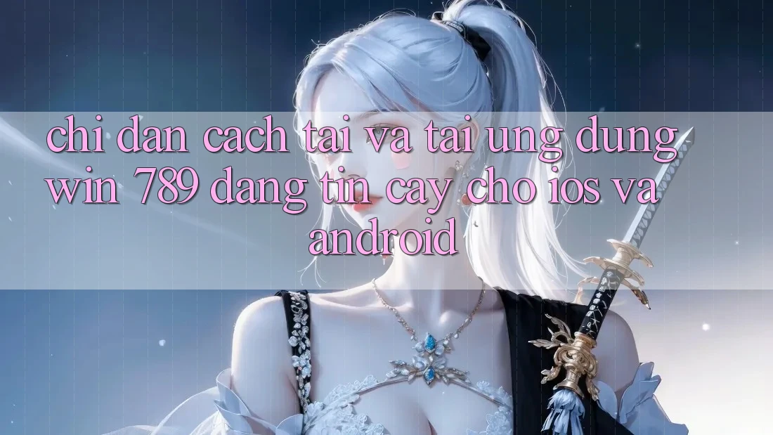 Chỉ dẫn Cách Tải Và Tải Ứng Dụng Win 789 Đáng tin cậy Cho iOS Và Android