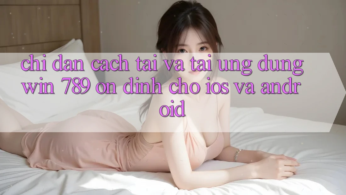 Chỉ dẫn Cách Tải Và Tải Ứng Dụng Win 789 Ổn định Cho iOS Và Android Chỉ dẫn Cách Tải Và Tải Ứng Dụng Win 789 Ổn định Cho iOS Và Android