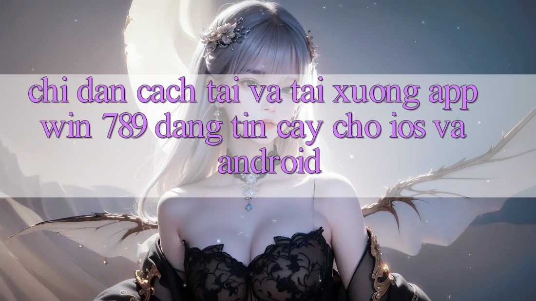 Chỉ dẫn Cách Tải Và Tải xuống App Win 789 Đáng tin cậy Cho iOS Và Android Chỉ dẫn Cách Tải Và Tải xuống App Win 789 Đáng tin cậy Cho iOS Và Android