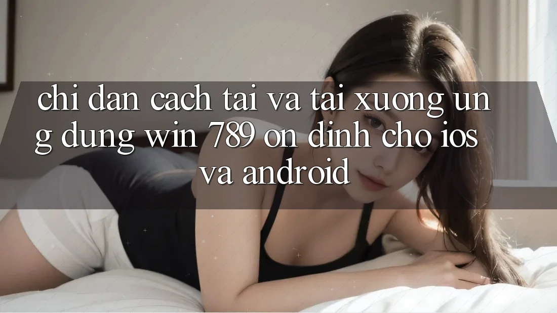 Chỉ dẫn Cách Tải Và Tải xuống Ứng Dụng Win 789 Ổn định Cho iOS Và Android Chỉ dẫn Cách Tải Và Tải xuống Ứng Dụng Win 789 Ổn định Cho iOS Và Android