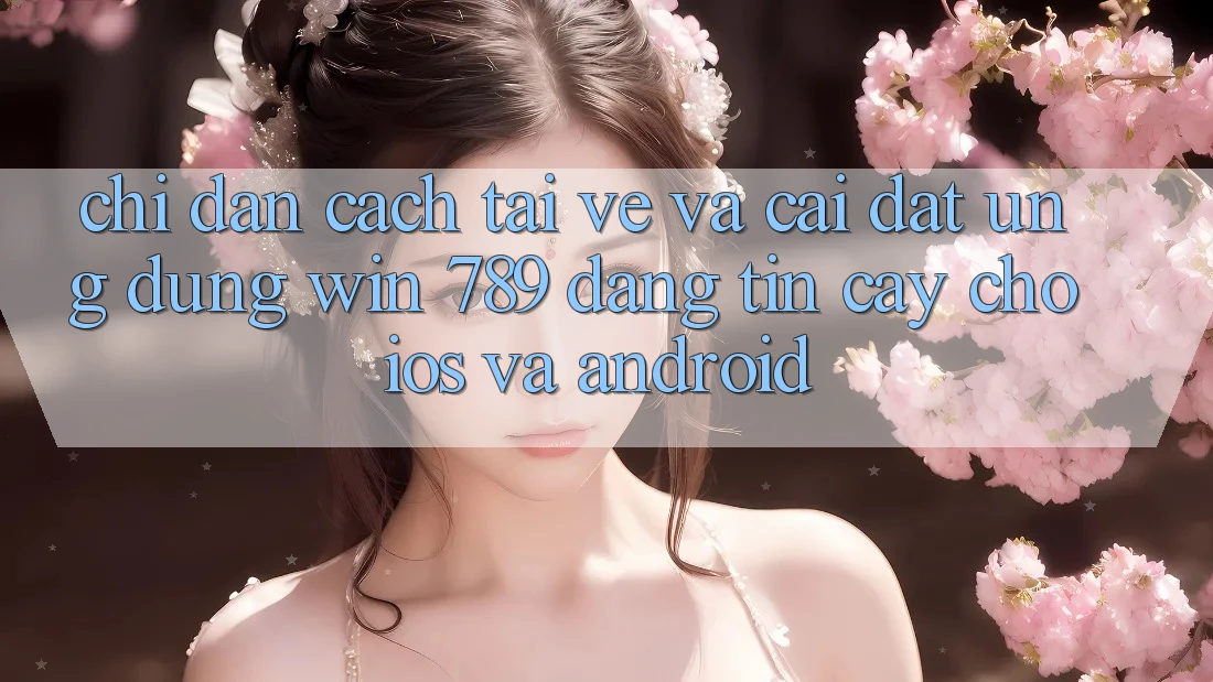 Chỉ dẫn Cách Tải về Và Cài đặt Ứng Dụng Win 789 Đáng tin cậy Cho iOS Và Android Chỉ dẫn Cách Tải về Và Cài đặt Ứng Dụng Win 789 Đáng tin cậy Cho iOS Và Android