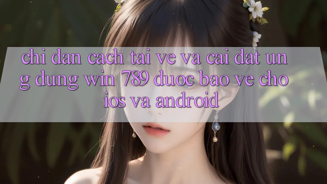 Chỉ dẫn Cách Tải về Và Cài Đặt Ứng Dụng Win 789 Được bảo vệ Cho iOS Và Android