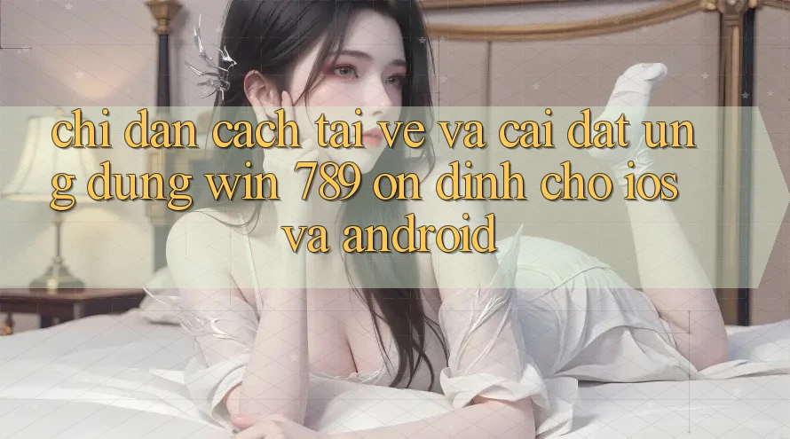 Chỉ dẫn Cách Tải về Và Cài Đặt Ứng Dụng Win 789 Ổn định Cho iOS Và Android Chỉ dẫn Cách Tải về Và Cài Đặt Ứng Dụng Win 789 Ổn định Cho iOS Và Android