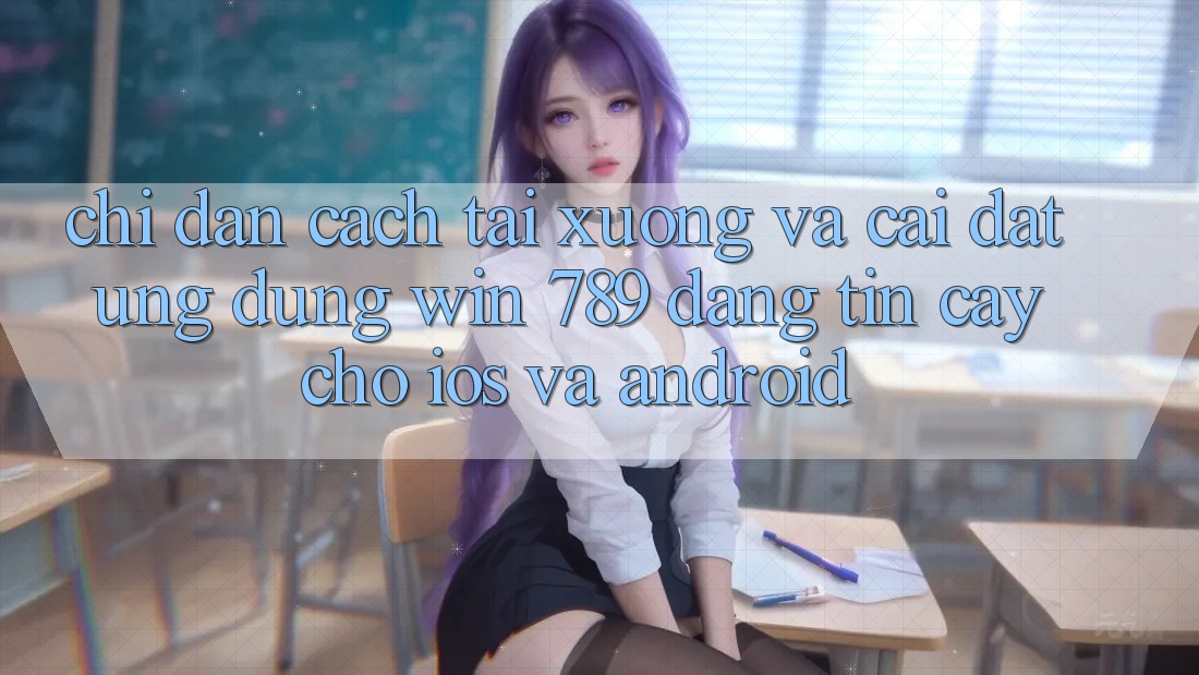 Chỉ dẫn Cách Tải xuống Và Cài Đặt Ứng Dụng Win 789 Đáng tin cậy Cho iOS Và Android
