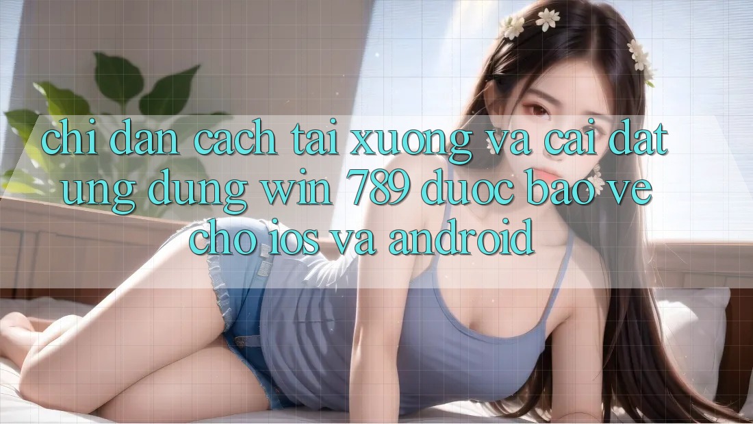 Chỉ dẫn Cách Tải xuống Và Cài Đặt Ứng Dụng Win 789 Được bảo vệ Cho iOS Và Android Chỉ dẫn Cách Tải xuống Và Cài Đặt Ứng Dụng Win 789 Được bảo vệ Cho iOS Và Android