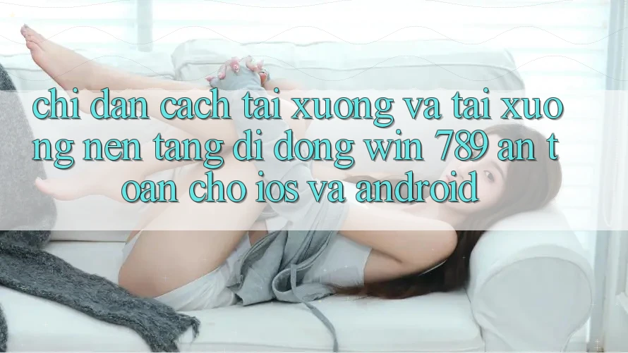 Chỉ dẫn Cách Tải xuống Và Tải xuống Nền tảng di động Win 789 An Toàn Cho iOS Và Android Chỉ dẫn Cách Tải xuống Và Tải xuống Nền tảng di động Win 789 An Toàn Cho iOS Và Android