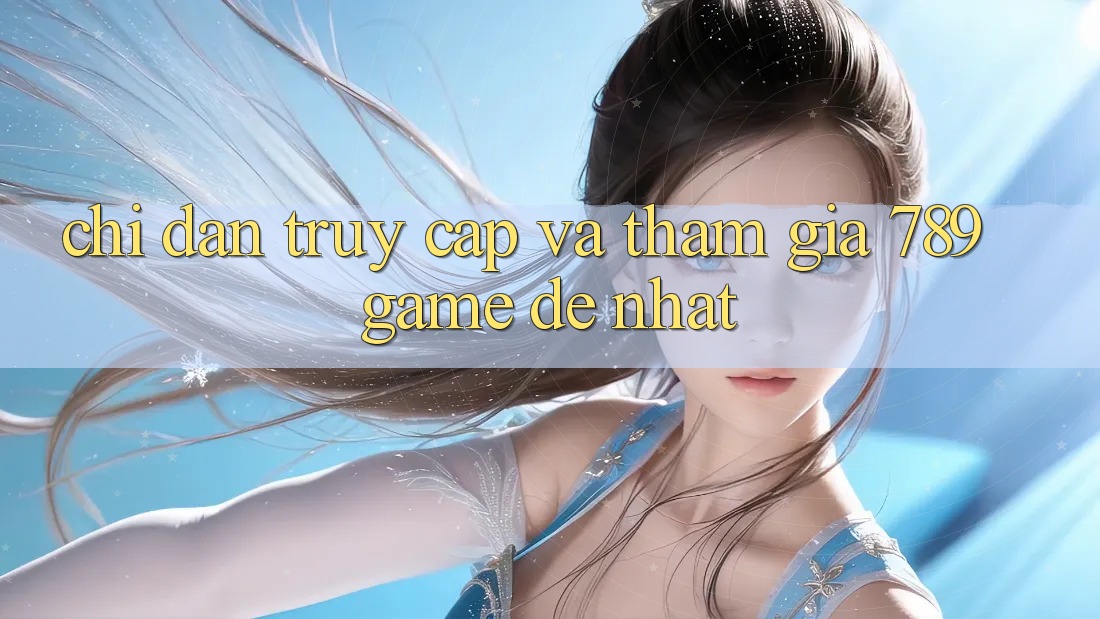 Chỉ dẫn Truy Cập Và Tham Gia 789 Game Dễ Nhất Chỉ dẫn Truy Cập Và Tham Gia 789 Game Dễ Nhất