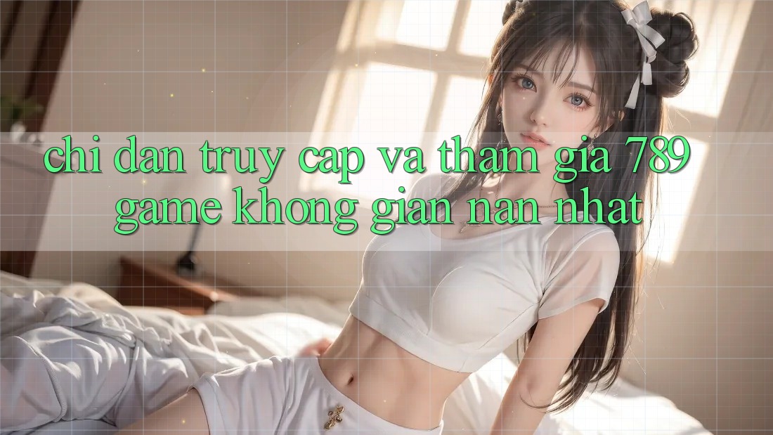 Chỉ dẫn Truy Cập Và Tham Gia 789 Game Không gian nan Nhất Chỉ dẫn Truy Cập Và Tham Gia 789 Game Không gian nan Nhất