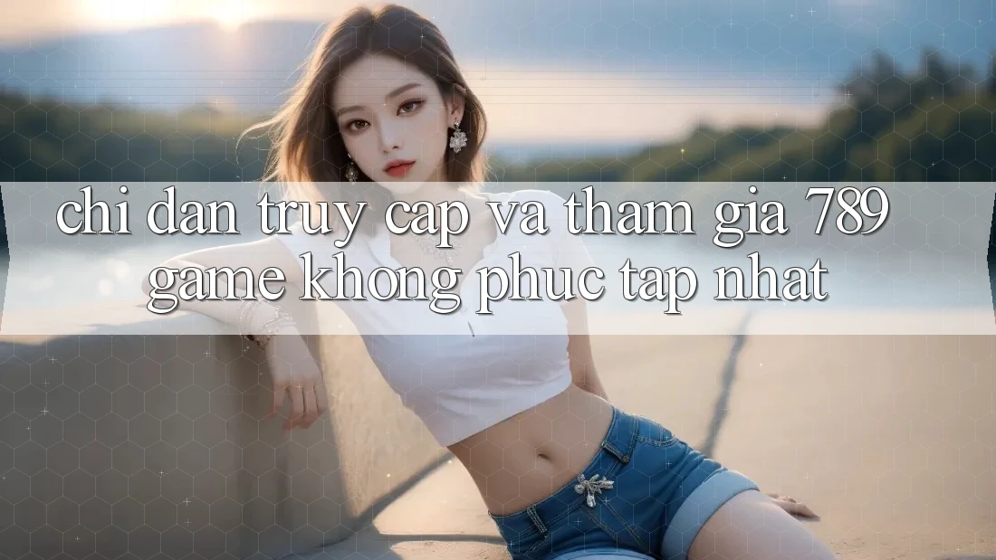 Chỉ dẫn Truy Cập Và Tham Gia 789 Game Không phức tạp Nhất Chỉ dẫn Truy Cập Và Tham Gia 789 Game Không phức tạp Nhất