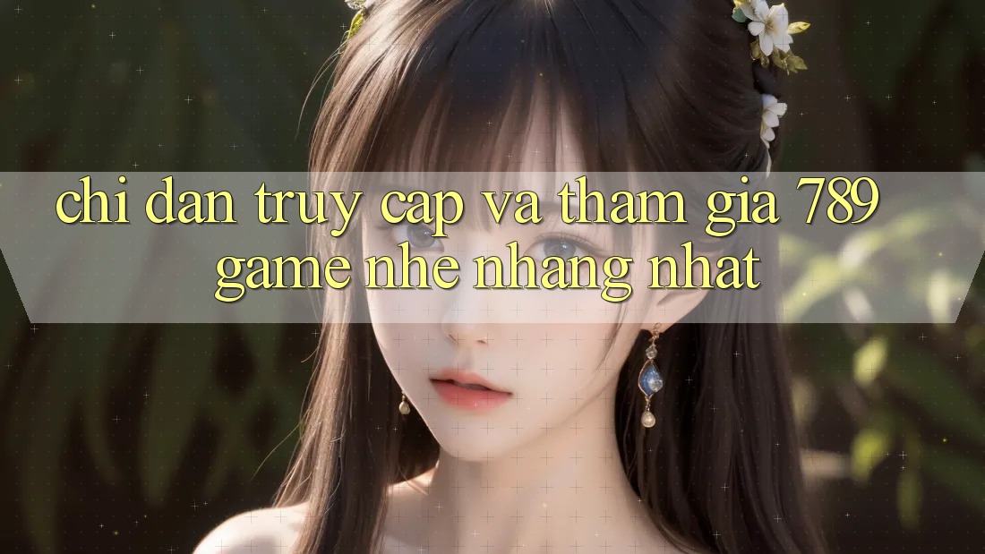 Chỉ dẫn Truy Cập Và Tham Gia 789 Game Nhẹ nhàng Nhất