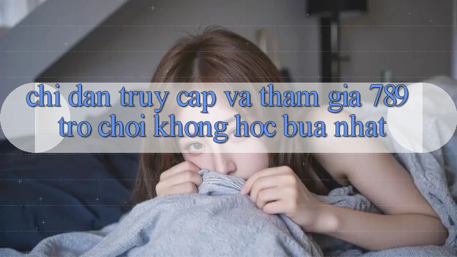 Chỉ dẫn Truy Cập Và Tham Gia 789 Trò chơi Không hóc búa Nhất Chỉ dẫn Truy Cập Và Tham Gia 789 Trò chơi Không hóc búa Nhất