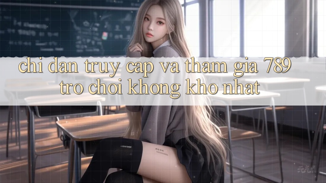 Chỉ dẫn Truy Cập Và Tham Gia 789 Trò chơi Không khó Nhất Chỉ dẫn Truy Cập Và Tham Gia 789 Trò chơi Không khó Nhất