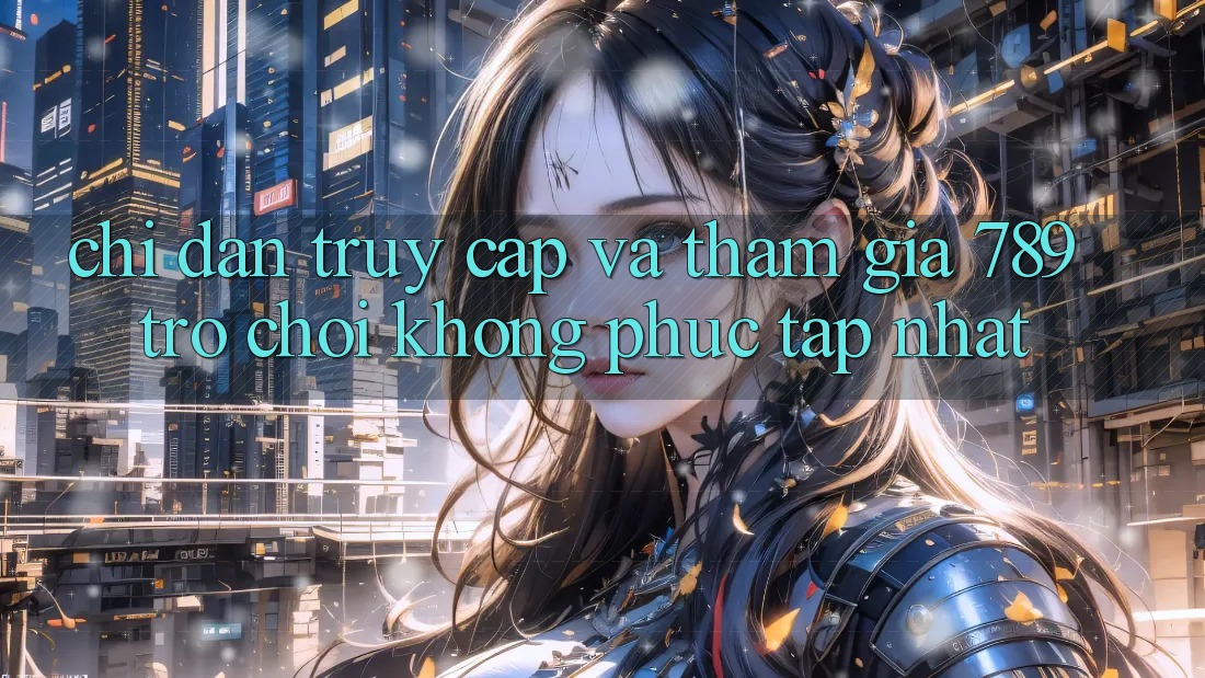 Chỉ dẫn Truy Cập Và Tham Gia 789 Trò chơi Không phức tạp Nhất Chỉ dẫn Truy Cập Và Tham Gia 789 Trò chơi Không phức tạp Nhất