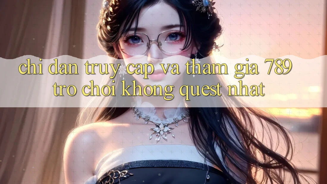 Chỉ dẫn Truy Cập Và Tham Gia 789 Trò chơi Không quest Nhất Chỉ dẫn Truy Cập Và Tham Gia 789 Trò chơi Không quest Nhất