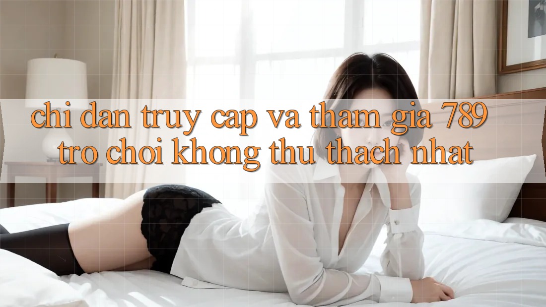 Chỉ dẫn Truy Cập Và Tham Gia 789 Trò chơi Không thử thách Nhất Chỉ dẫn Truy Cập Và Tham Gia 789 Trò chơi Không thử thách Nhất
