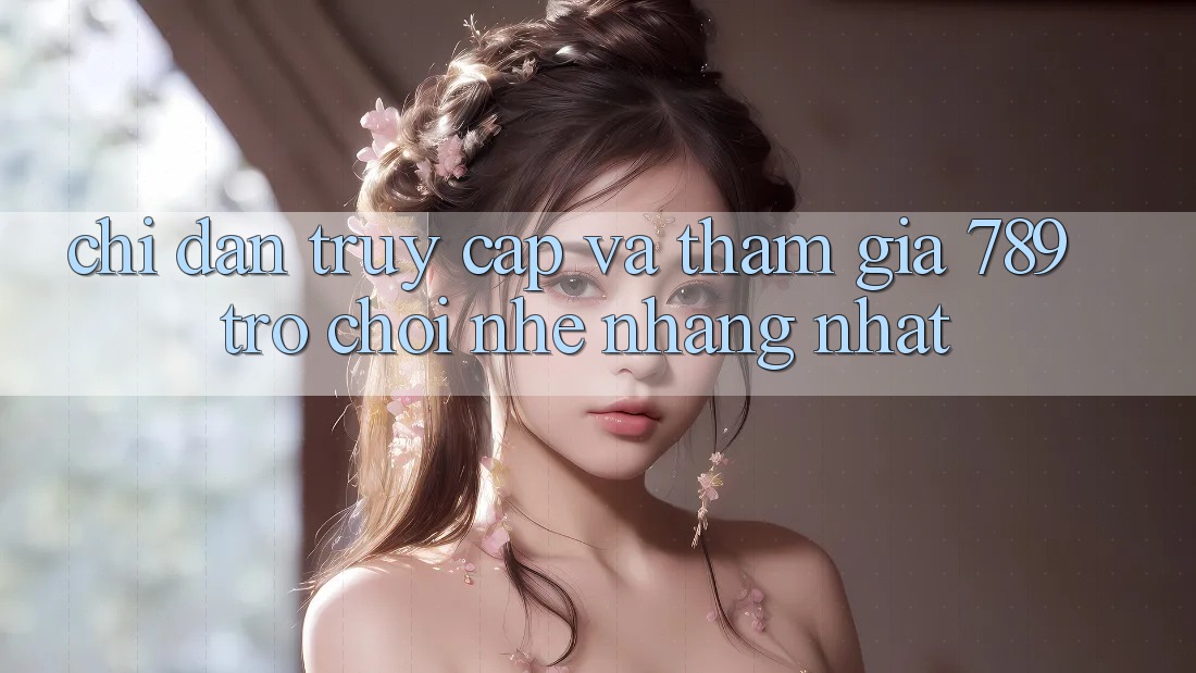 Chỉ dẫn Truy Cập Và Tham Gia 789 Trò chơi Nhẹ nhàng Nhất Chỉ dẫn Truy Cập Và Tham Gia 789 Trò chơi Nhẹ nhàng Nhất