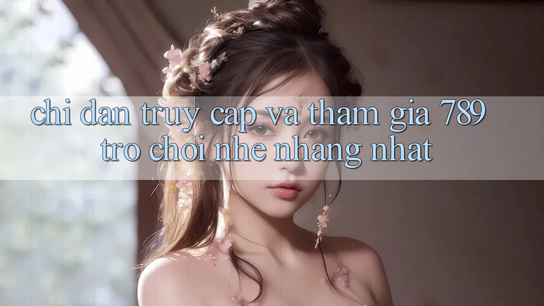Chỉ dẫn Truy Cập Và Tham Gia 789 Trò chơi Nhẹ nhàng Nhất Chỉ dẫn Truy Cập Và Tham Gia 789 Trò chơi Nhẹ nhàng Nhất