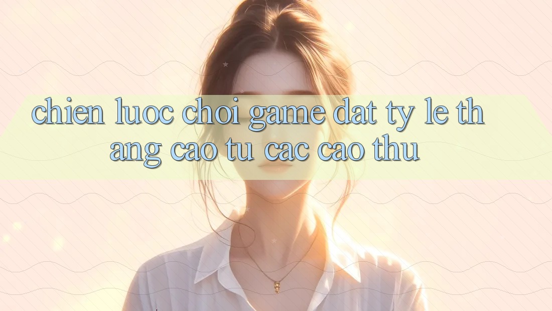 Chiến lược Chơi Game Đạt Tỷ Lệ Thắng Cao Từ Các Cao Thủ Chiến lược Chơi Game Đạt Tỷ Lệ Thắng Cao Từ Các Cao Thủ