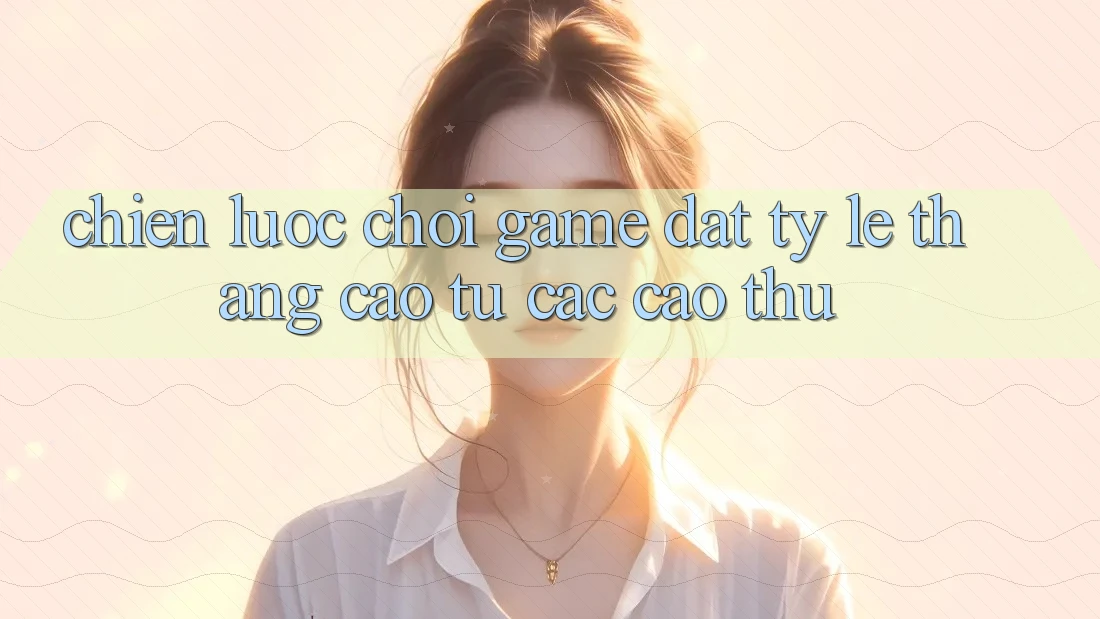 Chiến lược Chơi Game Đạt Tỷ Lệ Thắng Cao Từ Các Cao Thủ Chiến lược Chơi Game Đạt Tỷ Lệ Thắng Cao Từ Các Cao Thủ