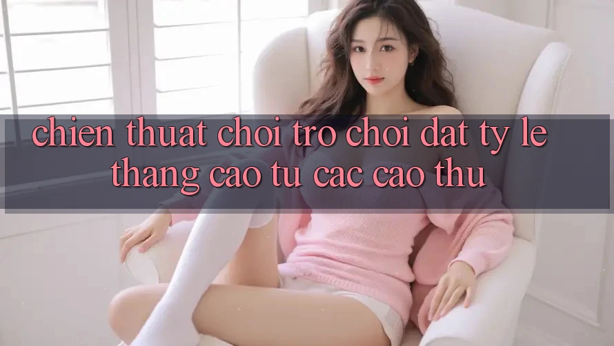 Chiến Thuật Chơi Trò chơi Đạt Tỷ Lệ Thắng Cao Từ Các Cao Thủ Chiến Thuật Chơi Trò chơi Đạt Tỷ Lệ Thắng Cao Từ Các Cao Thủ