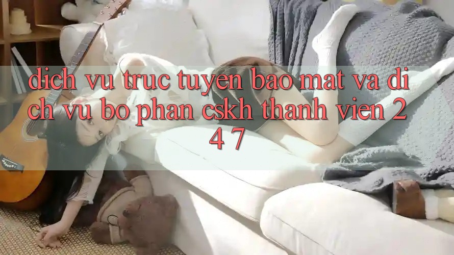 Dịch vụ trực tuyến Bảo Mật Và Dịch Vụ Bộ phận CSKH Thành viên 24/7 Dịch vụ trực tuyến Bảo Mật Và Dịch Vụ Bộ phận CSKH Thành viên 24/7