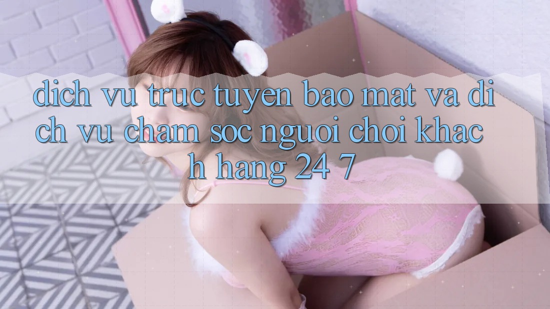 Dịch vụ trực tuyến Bảo Mật Và Dịch Vụ Chăm sóc người chơi Khách Hàng 24/7 Dịch vụ trực tuyến Bảo Mật Và Dịch Vụ Chăm sóc người chơi Khách Hàng 24/7