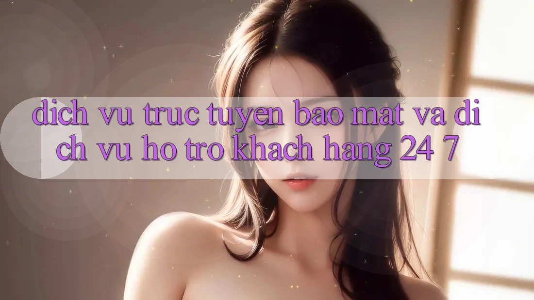 Dịch vụ trực tuyến Bảo Mật Và Dịch Vụ Hỗ Trợ Khách Hàng 24/7 Dịch vụ trực tuyến Bảo Mật Và Dịch Vụ Hỗ Trợ Khách Hàng 24/7